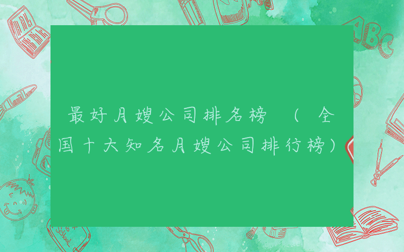 最好月嫂公司排名榜 (全国十大知名月嫂公司排行榜)